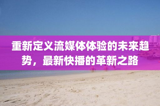 重新定义流媒体体验的未来趋势,最新快播的革新之路