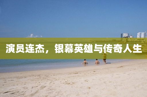 演员连杰，银幕英雄与传奇人生