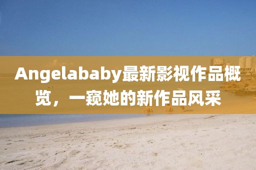 Angelababy最新影视作品概览，一窥她的新作品风采