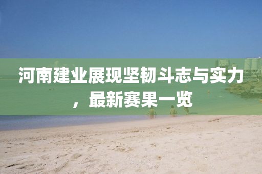 河南建业展现坚韧斗志与实力，最新赛果一览