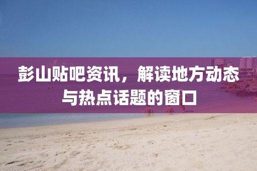 彭山贴吧资讯，解读地方动态与热点话题的窗口