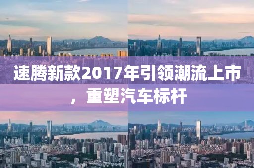 速腾新款2017年引领潮流上市,重塑汽车标杆
