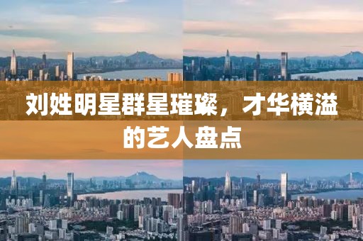 刘姓明星群星璀璨,才华横溢的艺人盘点