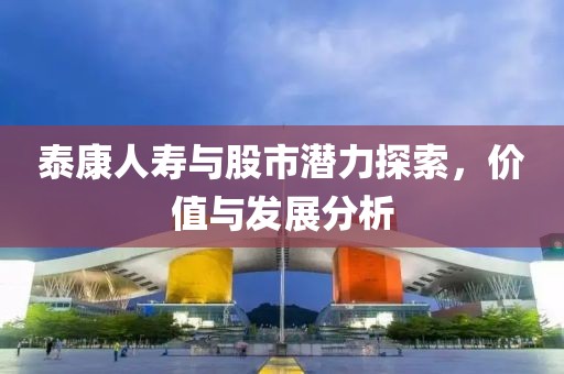 泰康人寿与股市潜力探索，价值与发展分析