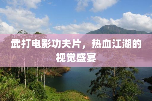 武打电影功夫片，热血江湖的视觉盛宴