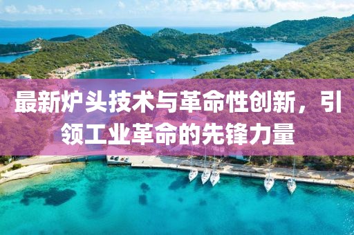 最新炉头技术与革命性创新，引领工业革命的先锋力量