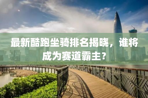 最新酷跑坐骑排名揭晓，谁将成为赛道霸主？