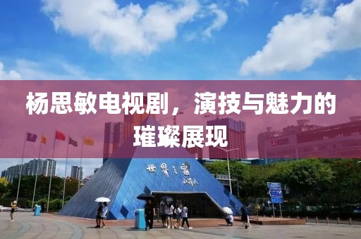 杨思敏电视剧，演技与魅力的璀璨展现
