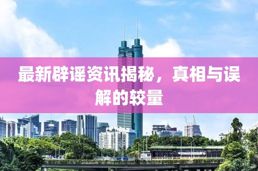 最新辟谣资讯揭秘，真相与误解的较量