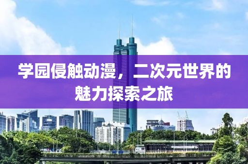 学园侵触动漫，二次元世界的魅力探索之旅