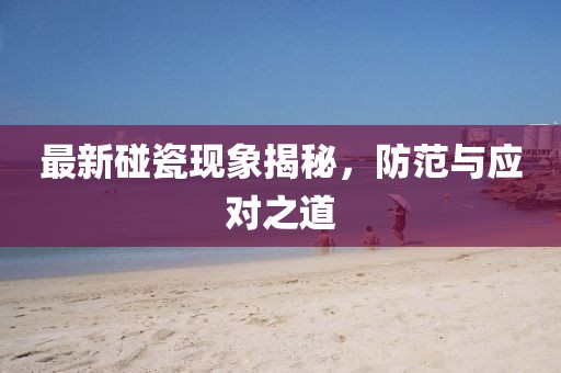 最新碰瓷现象揭秘，防范与应对之道