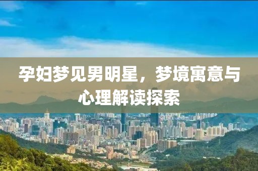 孕妇梦见男明星，梦境寓意与心理解读探索