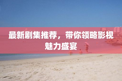 最新剧集推荐,带你领略影视魅力盛宴