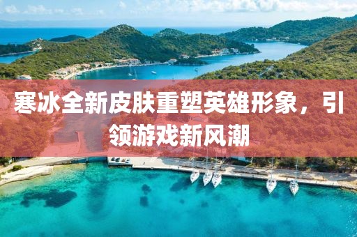 寒冰全新皮肤重塑英雄形象，引领游戏新风潮