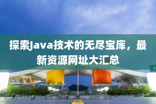 探索Java技术的无尽宝库，最新资源网址大汇总