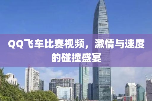 QQ飞车比赛视频,激情与速度的碰撞盛宴