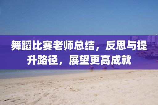 舞蹈比赛老师总结，反思与提升路径，展望更高成就