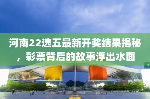 河南22选五最新开奖结果揭秘,彩票背后的故事浮出水面