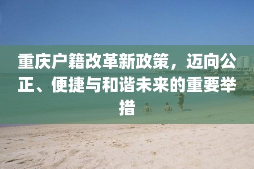 重庆户籍改革新政策，迈向公正、便捷与和谐未来的重要举措