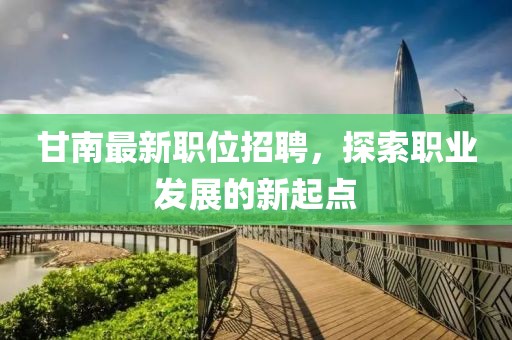 甘南最新职位招聘，探索职业发展的新起点