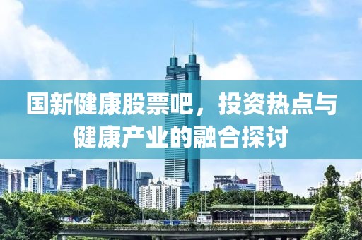 国新健康股票吧，投资热点与健康产业的融合探讨