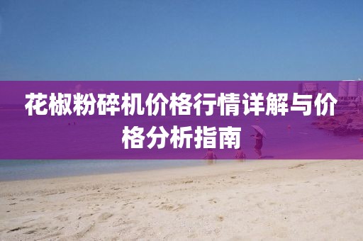 花椒粉碎机价格行情详解与价格分析指南
