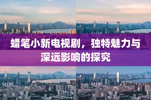 蜡笔小新电视剧，独特魅力与深远影响的探究