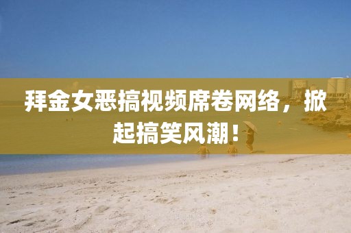 拜金女恶搞视频席卷网络，掀起搞笑风潮！