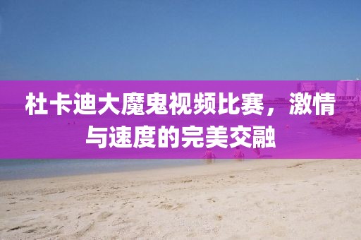 杜卡迪大魔鬼视频比赛，激情与速度的完美交融