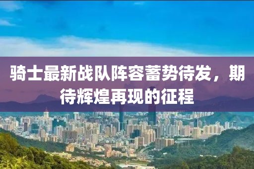 骑士最新战队阵容蓄势待发，期待辉煌再现的征程
