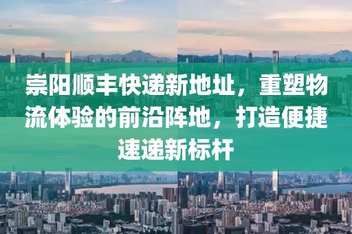 崇阳顺丰快递新地址,重塑物流体验的前沿阵地,打造便捷速递新标杆