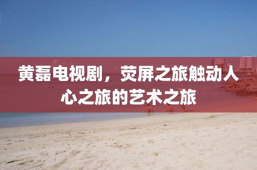 黄磊电视剧,荧屏之旅触动人心之旅的艺术之旅