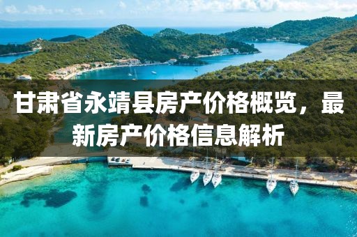 甘肃省永靖县房产价格概览，最新房产价格信息解析