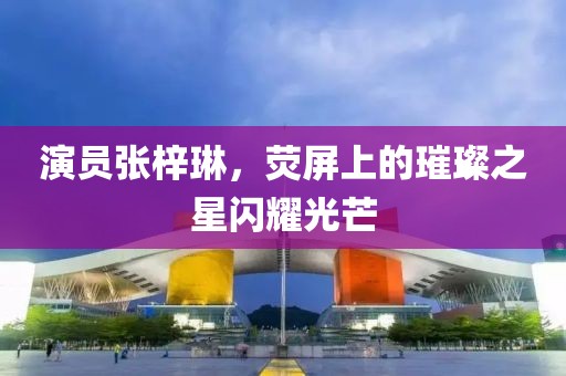 演员张梓琳,荧屏上的璀璨之星闪耀光芒