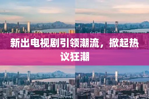 新出电视剧引领潮流,掀起热议狂潮