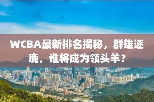WCBA最新排名揭秘,群雄逐鹿,谁将成为领头羊?