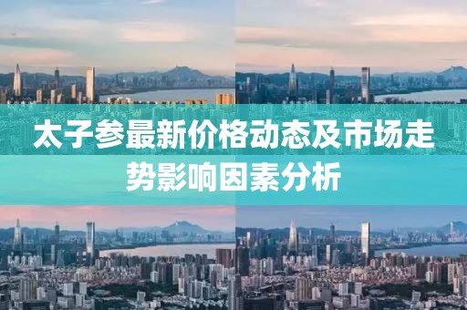 太子参最新价格动态及市场走势影响因素分析