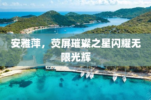 安雅萍,荧屏璀璨之星闪耀无限光辉