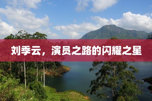 刘季云，演员之路的闪耀之星