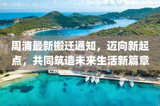 周浦最新搬迁通知，迈向新起点，共同筑造未来生活新篇章