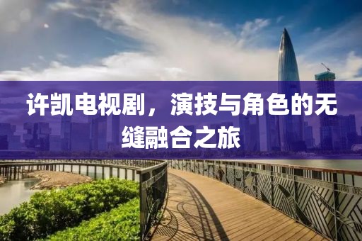 许凯电视剧，演技与角色的无缝融合之旅