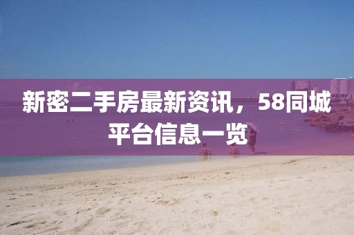 新密二手房最新资讯，58同城平台信息一览