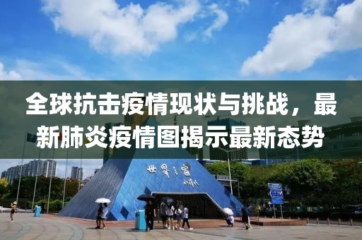 全球抗击疫情现状与挑战，最新肺炎疫情图揭示最新态势
