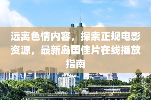 远离色情内容，探索正规电影资源，最新岛国佳片在线播放指南