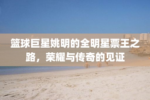 篮球巨星姚明的全明星票王之路,荣耀与传奇的见证