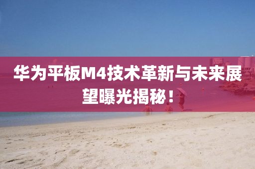 华为平板M4技术革新与未来展望曝光揭秘！