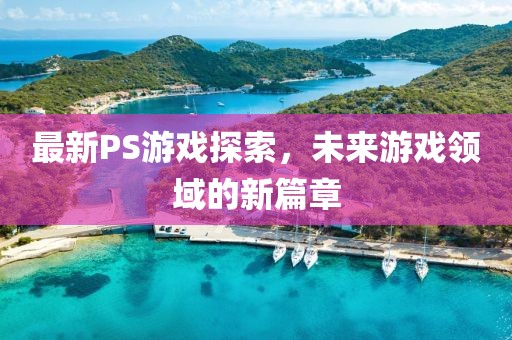 最新PS游戏探索，未来游戏领域的新篇章