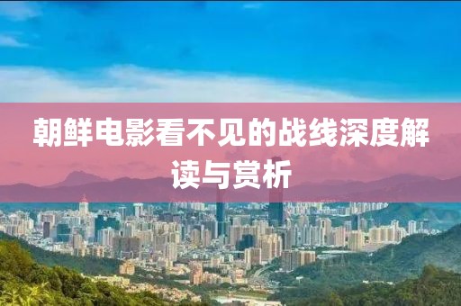 朝鲜电影看不见的战线深度解读与赏析