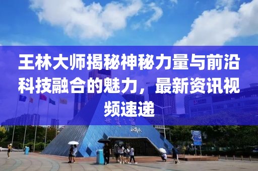 王林大师揭秘神秘力量与前沿科技融合的魅力，最新资讯视频速递