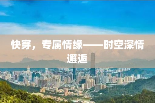 快穿，专属情缘——时空深情邂逅